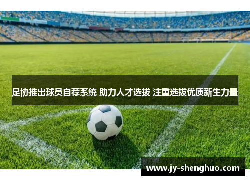 足协推出球员自荐系统 助力人才选拔 注重选拔优质新生力量
