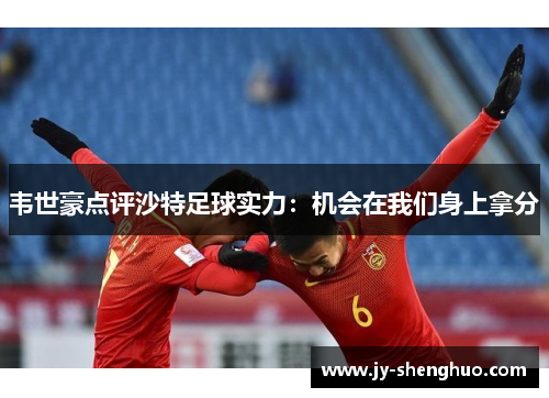 韦世豪点评沙特足球实力：机会在我们身上拿分