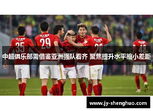 中超俱乐部需借鉴亚洲强队看齐 聚焦提升水平缩小差距