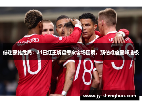 低迷蒙扎危局：24日红王解盘考察客场困境，预估难度登峰造极